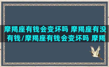 摩羯座有钱会变坏吗 摩羯座有没有钱/摩羯座有钱会变坏吗 摩羯座有没有钱-我的网站